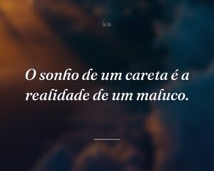 O sonho de um careta é a realidade de um maluco.