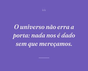O universo não erra a porta: nada nos é dado sem que mereçamos.