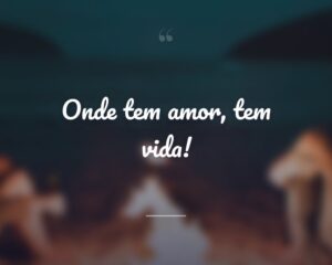 Onde tem amor, tem vida!