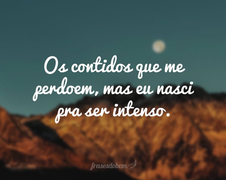 Os contidos que me perdoem, mas eu nasci pra ser intenso.