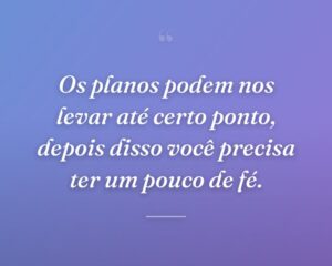Os planos podem nos levar até certo ponto, depois disso você precisa ter um pouco de fé.