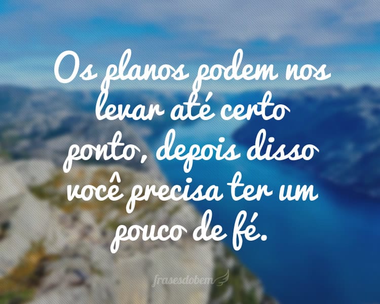 Os planos podem nos levar até certo ponto, depois disso você precisa ter um pouco de fé.