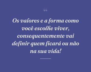 Os valores e a forma como você escolhe viver, consequentemente vai definir quem ficará ou não na sua vida!