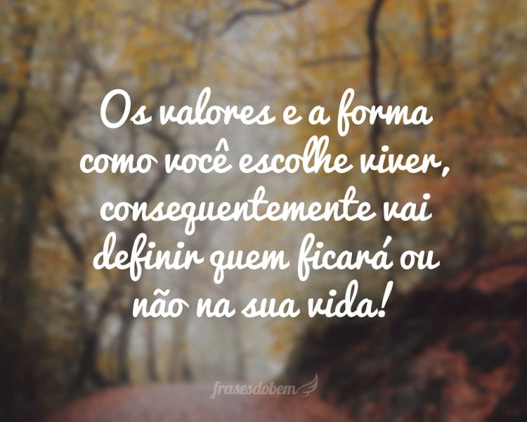 Os valores e a forma como você escolhe viver, consequentemente vai definir quem ficará ou não na sua vida!