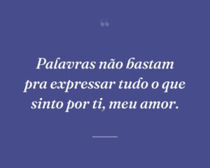 Palavras não bastam pra expressar tudo o que sinto por ti, meu amor.