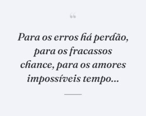 Para os erros há perdão, para os fracassos chance, para os amores impossíveis tempo…