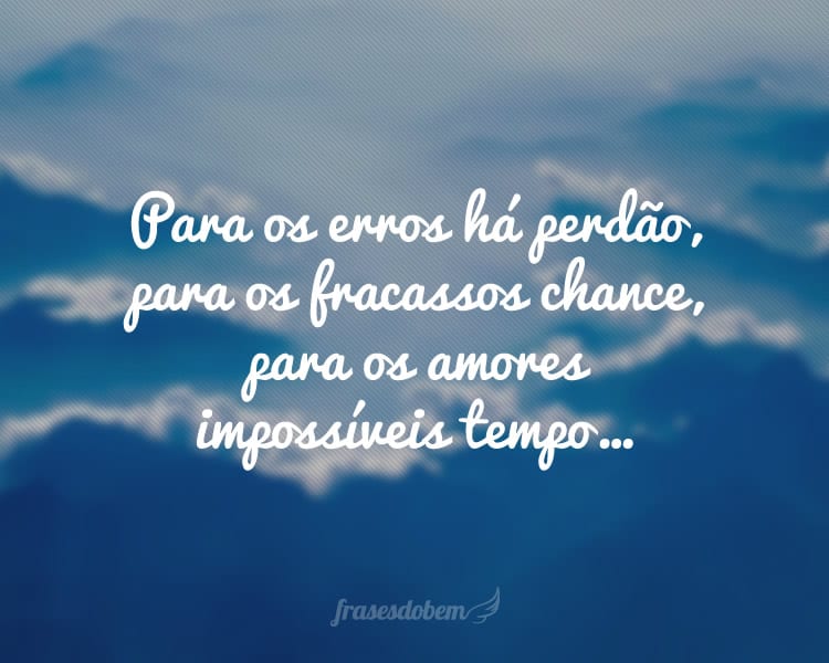 Para os erros há perdão, para os fracassos chance, para os amores impossíveis tempo…