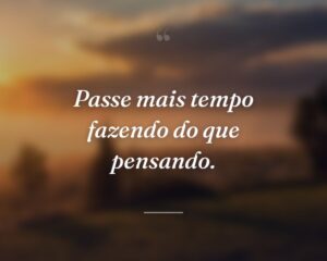Passe mais tempo fazendo do que pensando.