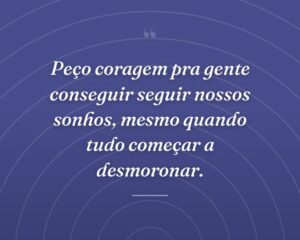 Peço coragem pra gente conseguir seguir nossos sonhos, mesmo quando tudo começar a desmoronar.