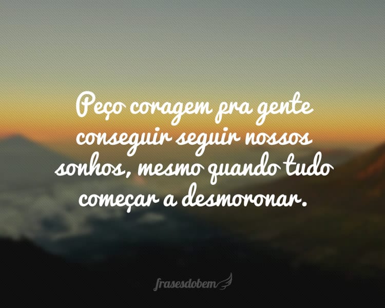 Peço coragem pra gente conseguir seguir nossos sonhos, mesmo quando tudo começar a desmoronar.