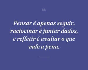 Pensar é apenas seguir, raciocinar é juntar dados, e refletir é avaliar o que vale a pena.