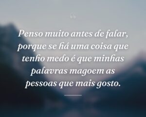 Penso muito antes de falar, porque se há uma coisa que tenho medo é que minhas palavras magoem as pessoas que mais gosto.