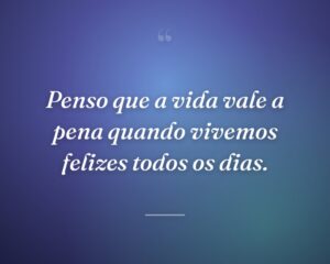 Penso que a vida vale a pena quando vivemos felizes todos os dias.
