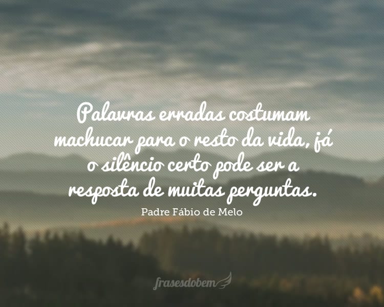 Palavras erradas costumam machucar para o resto da vida, já o silêncio certo pode ser a resposta de muitas perguntas.