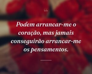 Podem arrancar-me o coração, mas jamais conseguirão arrancar-me os pensamentos.