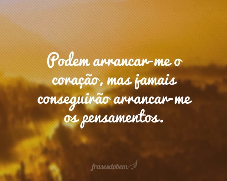 Podem arrancar-me o coração, mas jamais conseguirão arrancar-me os pensamentos.