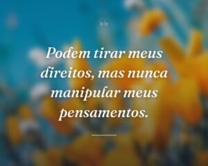 Podem tirar meus direitos, mas nunca manipular meus pensamentos.