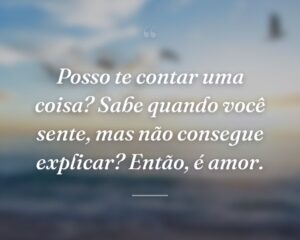 Posso te contar uma coisa? Sabe quando você sente, mas não consegue explicar? Então, é amor.