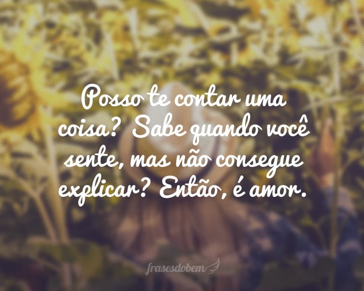 Posso te contar uma coisa? Sabe quando você sente, mas não consegue explicar? Então, é amor.