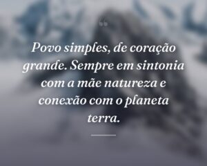 Povo simples, de coração grande. Sempre em sintonia com a mãe natureza e conexão com o planeta terra.