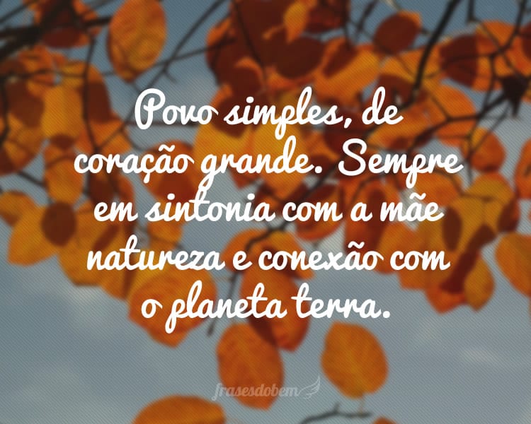 Povo simples, de coração grande. Sempre em sintonia com a mãe natureza e conexão com o planeta terra.