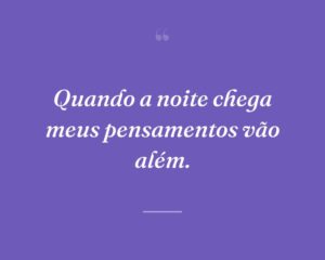 Quando a noite chega meus pensamentos vão além.