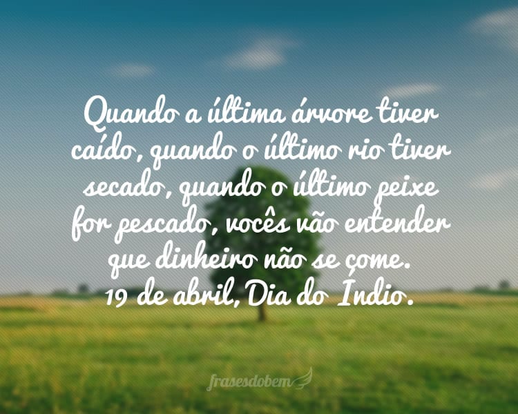 Quando a última árvore tiver caído, quando o último rio tiver secado, quando o último peixe for pescado, vocês vão entender que dinheiro não se come. 19 de abril, Dia do Índio.