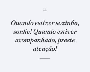 Quando estiver sozinho, sonhe! Quando estiver acompanhado, preste atenção!
