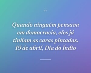Quando ninguém pensava em democracia, eles já tinham as caras pintadas. 19 de abril, Dia do Índio