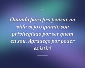 Quando paro pra pensar na vida vejo o quanto sou privilegiado por ser quem eu sou. Agradeço por poder existir!