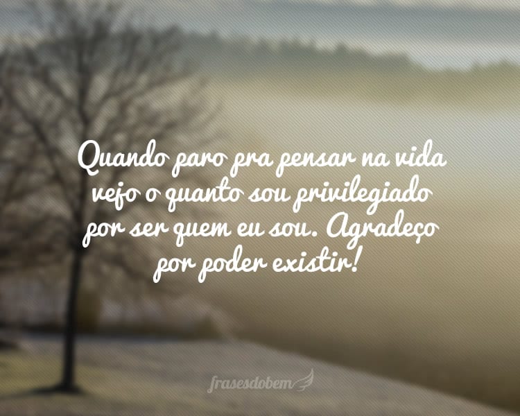 Quando paro pra pensar na vida vejo o quanto sou privilegiado por ser quem eu sou. Agradeço por poder existir!