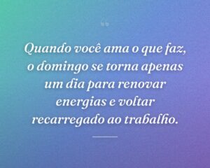 Quando você ama o que faz, o domingo se torna apenas um dia para renovar energias e voltar recarregado ao trabalho.