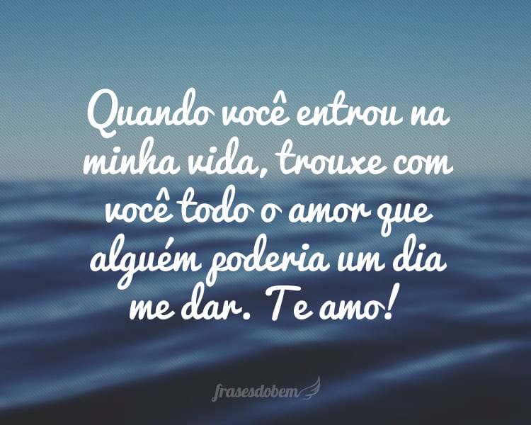 Quando você entrou na minha vida, trouxe com você todo o amor que alguém poderia um dia me dar. Te amo!