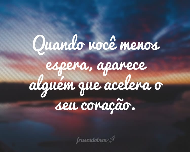 Quando você menos espera, aparece alguém que acelera o seu coração.