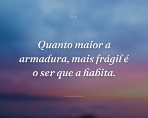 Quanto maior a armadura, mais frágil é o ser que a habita.