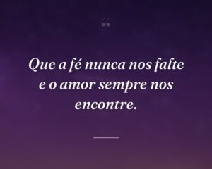 Que a fé nunca nos falte e o amor sempre nos encontre.