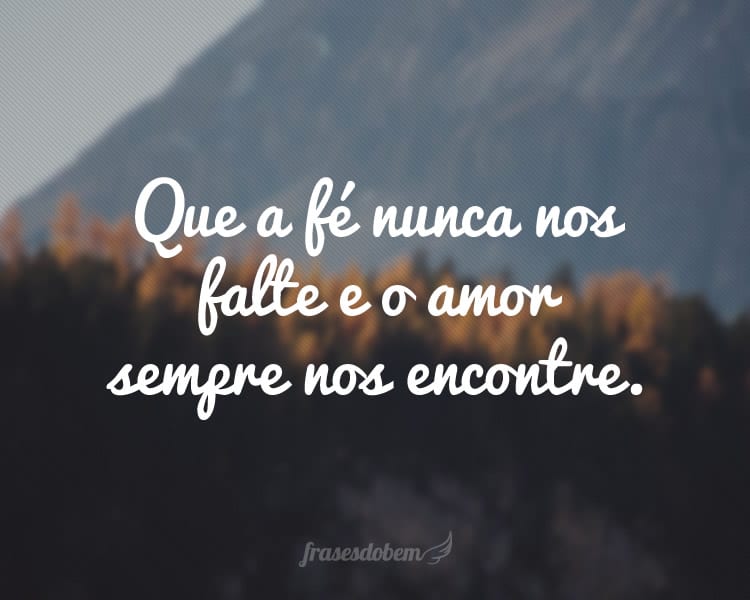 Que a fé nunca nos falte e o amor sempre nos encontre.