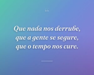 Que nada nos derrube, que a gente se segure, que o tempo nos cure.