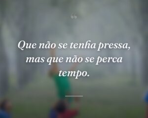 Que não se tenha pressa, mas que não se perca tempo.