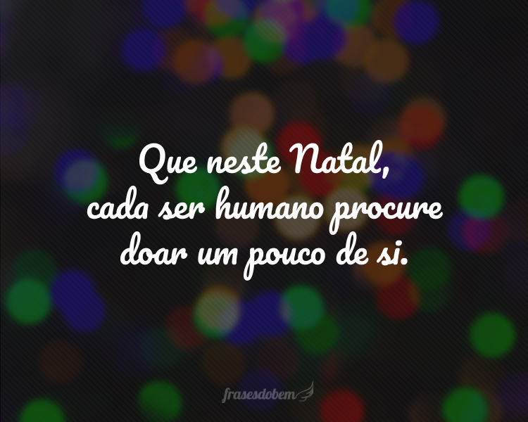 Que neste Natal, cada ser humano procure doar um pouco de si.