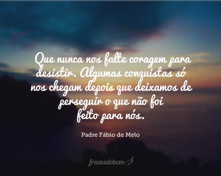 Que nunca nos falte coragem para desistir. Algumas conquistas só nos chegam depois que deixamos de perseguir o que não foi feito para nós.