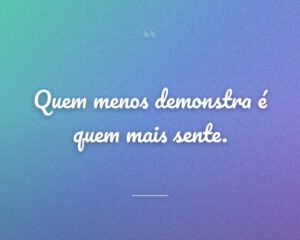 Quem menos demonstra é quem mais sente.