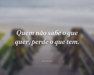 Quem não sabe o que quer, perde o que tem.