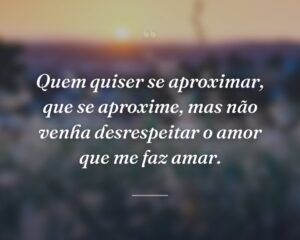 Quem quiser se aproximar, que se aproxime, mas não venha desrespeitar o amor que me faz amar.