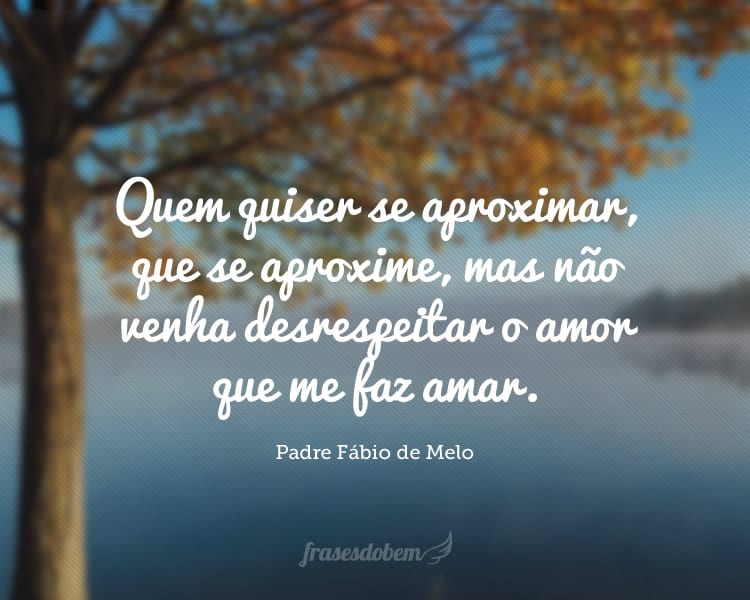 Quem quiser se aproximar, que se aproxime, mas não venha desrespeitar o amor que me faz amar.