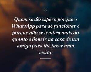 Quem se desespera porque o WhatsApp para de funcionar é porque não se lembra mais do quanto é bom ir na casa de um amigo para lhe fazer uma visita.