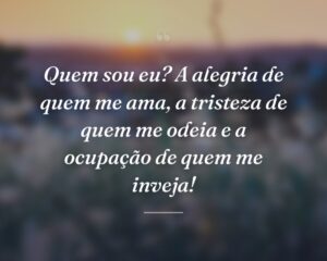Quem sou eu? A alegria de quem me ama, a tristeza de quem me odeia e a ocupação de quem me inveja!