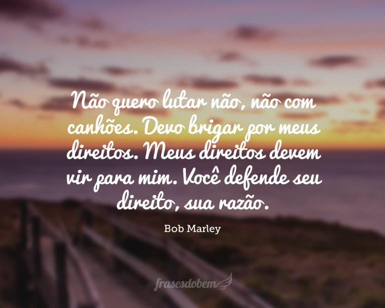 Não quero lutar não, não com canhões. Devo brigar por meus direitos. Meus direitos devem vir para mim. Você defende seu direito, sua razão.