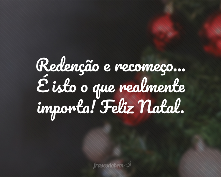 Redenção e recomeço... É isto o que realmente importa! Feliz Natal.