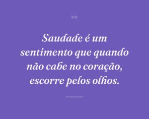Saudade é um sentimento que quando não cabe no coração, escorre pelos olhos.